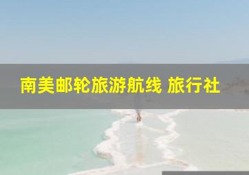 南美邮轮旅游航线 旅行社